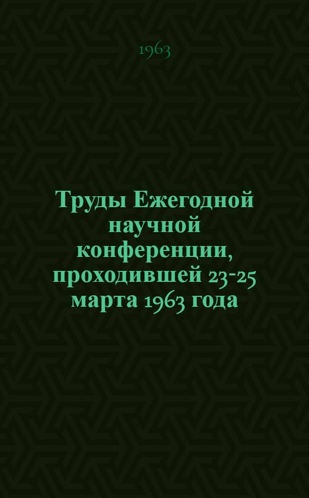Труды Ежегодной научной конференции, проходившей 23-25 марта 1963 года