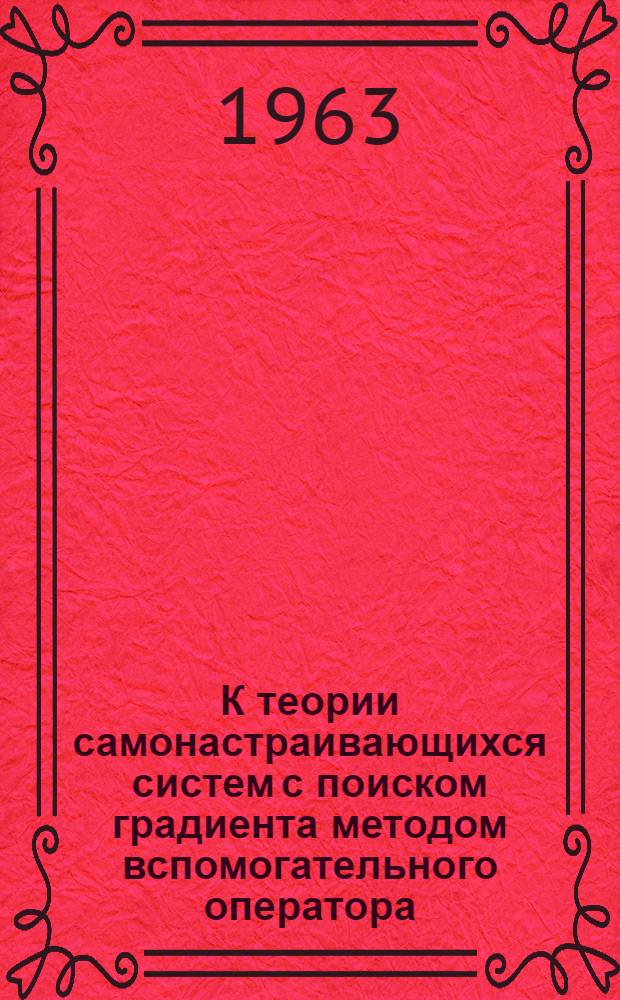 К теории самонастраивающихся систем с поиском градиента методом вспомогательного оператора : Доклад, представл. на Второй Междунар. конгресс ИФАК. г. Базель, Швейцария. (27 авг. - 4 сент. 1963 г.)