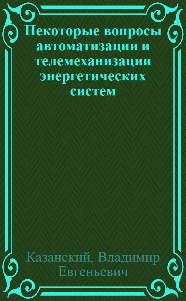 Некоторые вопросы автоматизации и телемеханизации энергетических систем : Доклад, обобщающий опублик. работы и изобретения автора, в связи с соискание учен. степени кандидата техн. наук