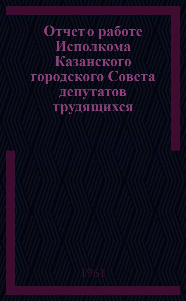 Отчет о работе Исполкома Казанского городского Совета депутатов трудящихся : Материал к IV сессии