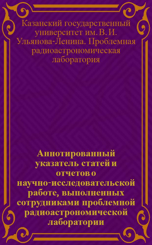 Аннотированный указатель статей и отчетов о научно-исследовательской работе, выполненных сотрудниками проблемной радиоастрономической лаборатории