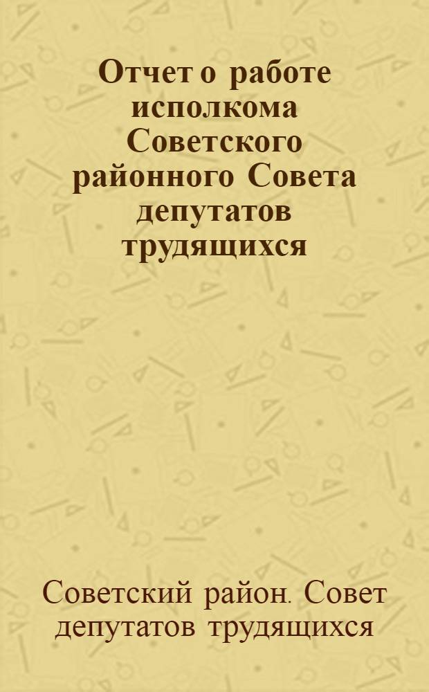 Отчет о работе исполкома Советского районного Совета депутатов трудящихся : (Материалы к XI сессии VII созыва)