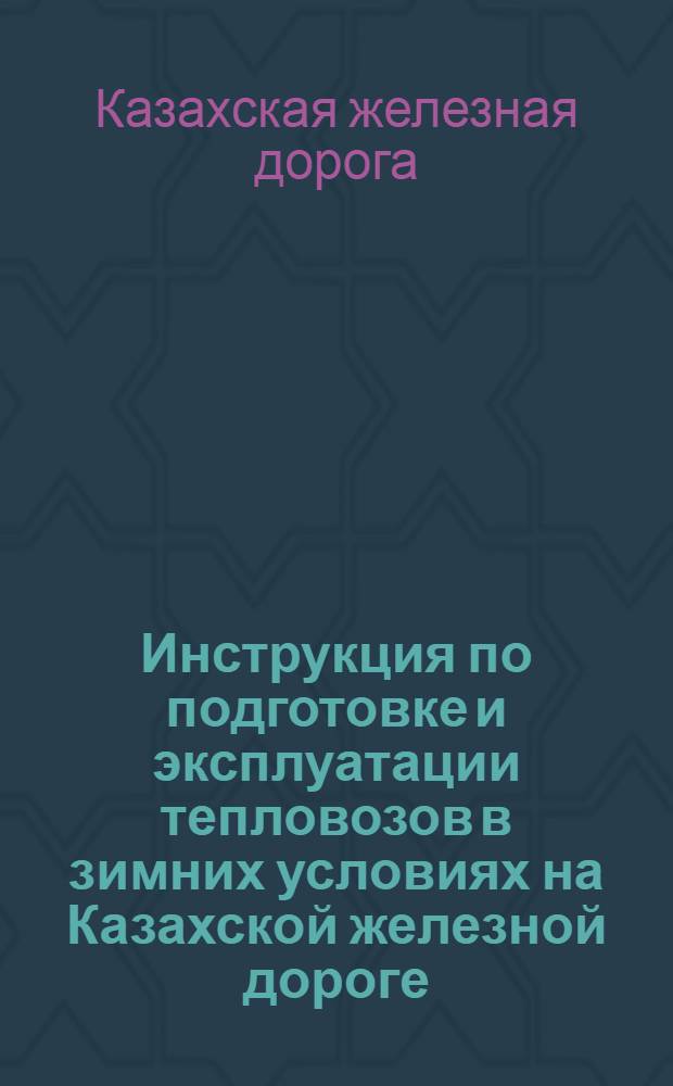 Инструкция по подготовке и эксплуатации тепловозов в зимних условиях на Казахской железной дороге : Утв. 20/VI 1967 г