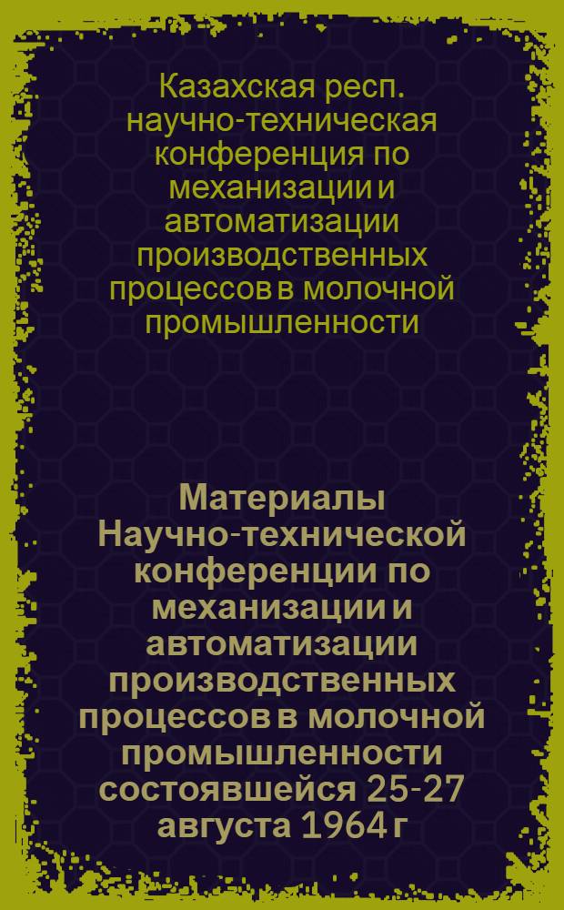 Материалы Научно-технической конференции по механизации и автоматизации производственных процессов в молочной промышленности [состоявшейся 25-27 августа 1964 г.]