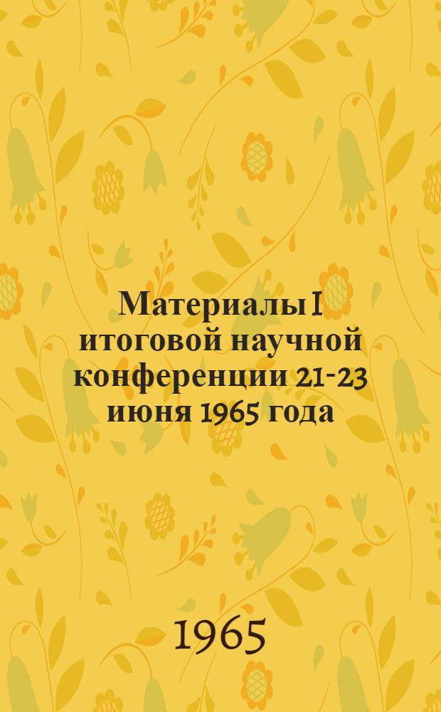 Материалы I итоговой научной конференции 21-23 июня 1965 года