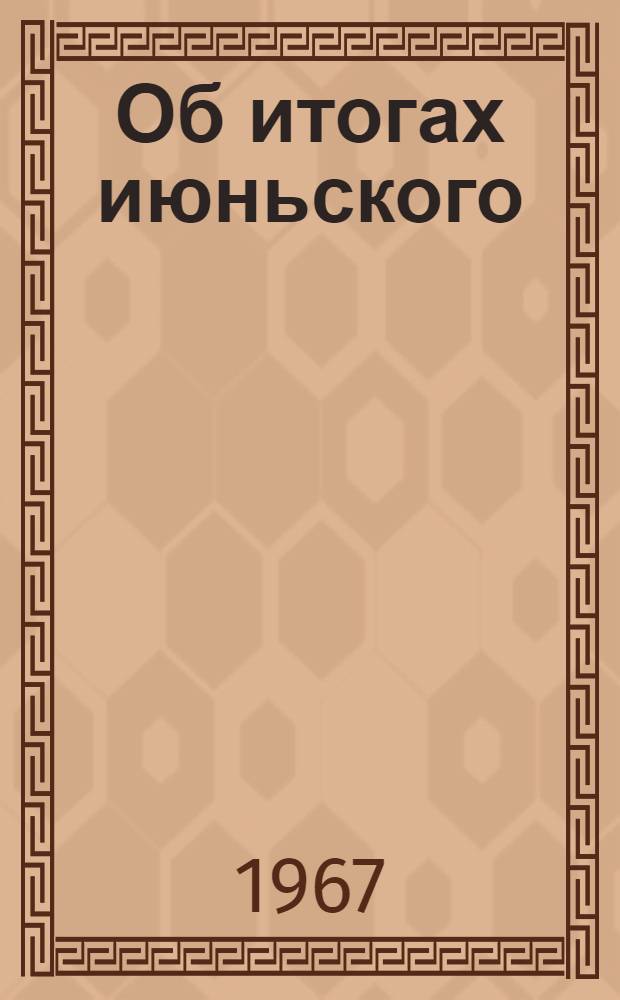 Об итогах июньского (1967 г.) Пленума ЦК КПСС : (Материал для докладов и бесед)