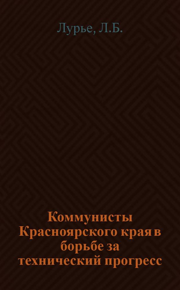 Коммунисты Красноярского края в борьбе за технический прогресс : (Метод. разработка в помощь лектору)