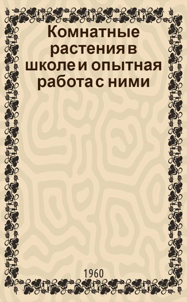 Комнатные растения в школе и опытная работа с ними : (В помощь биологу и юннату инструктору-цветоводу)