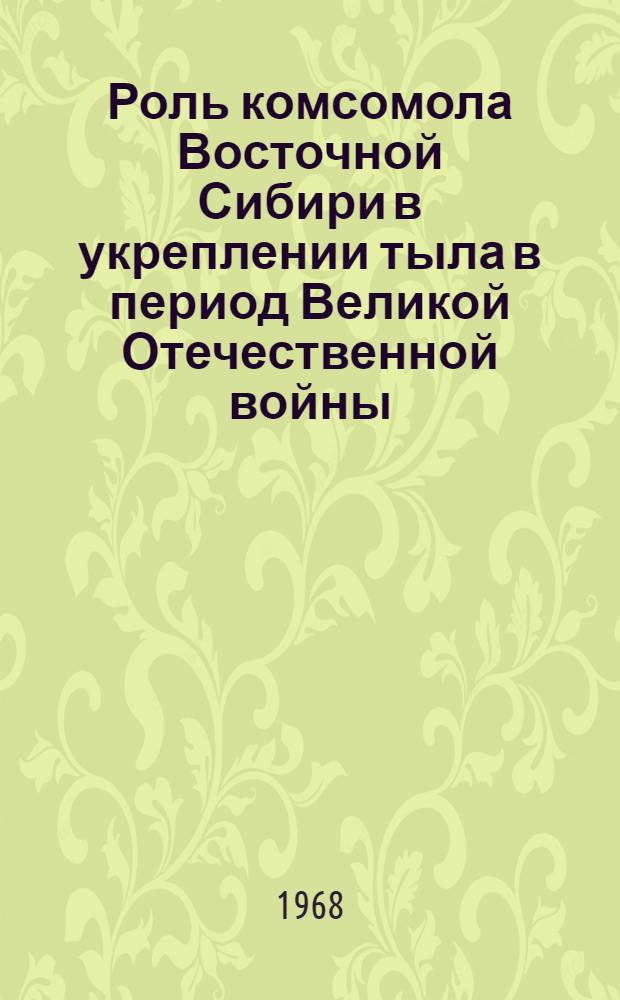 Роль комсомола Восточной Сибири в укреплении тыла в период Великой Отечественной войны : Автореферат дис. на соискание учен. степени канд. ист. наук