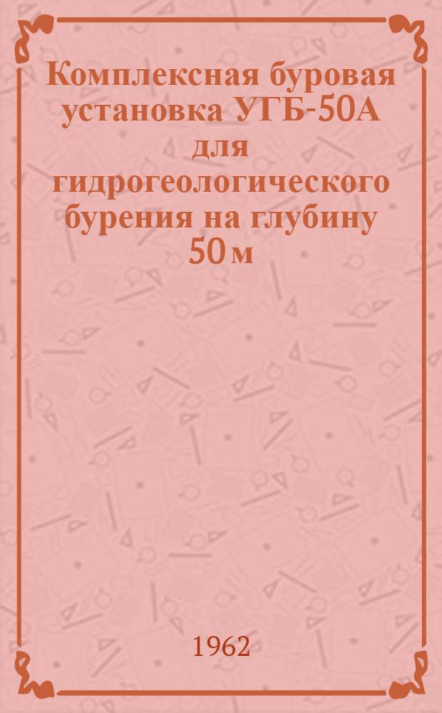 Комплексная буровая установка УГБ-50А для гидрогеологического бурения на глубину 50 м : Паспорт и руководство по эксплуатации