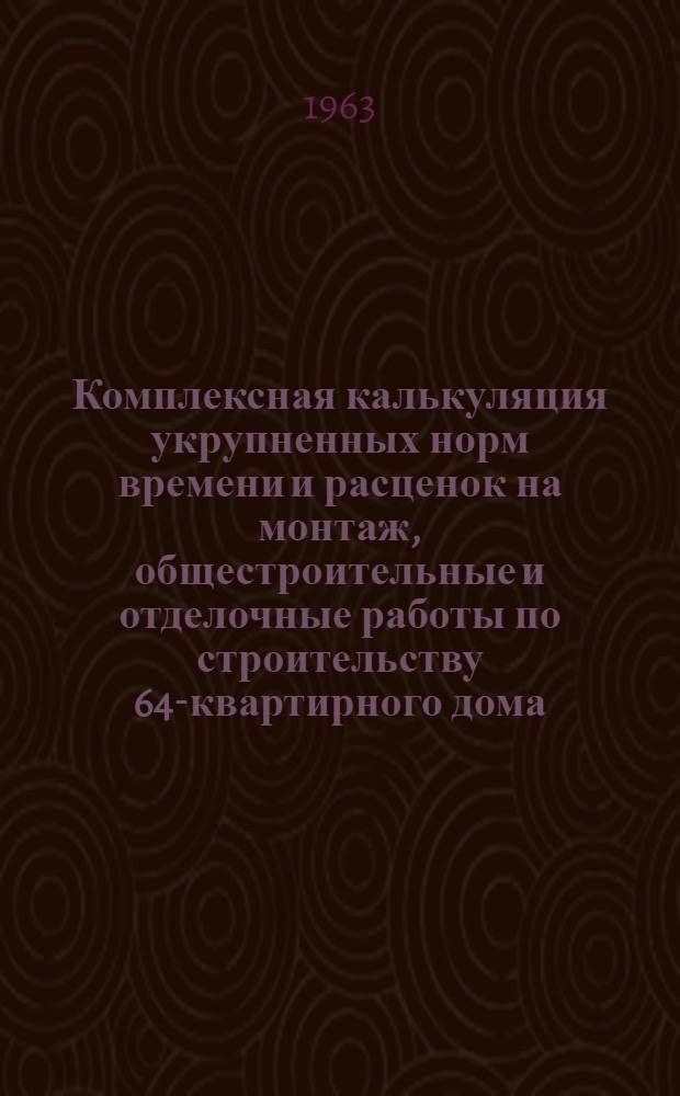 Комплексная калькуляция укрупненных норм времени и расценок на монтаж, общестроительные и отделочные работы по строительству 64-квартирного дома (с магазином) по типовому проекту серии 1-438-6м