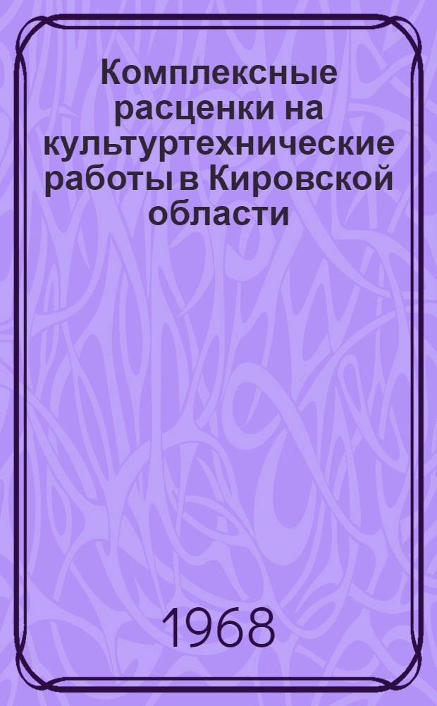 Комплексные расценки на культуртехнические работы в Кировской области : Утв. Исполком. Кировского облсовета депутатов трудящихся 29/III 1968 г.