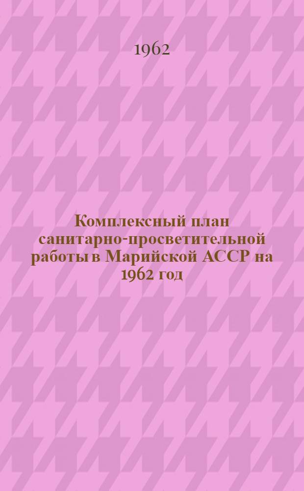 Комплексный план санитарно-просветительной работы в Марийской АССР на 1962 год : Утв. Советом Министров Марийской АССР. 28/II 1962 г.