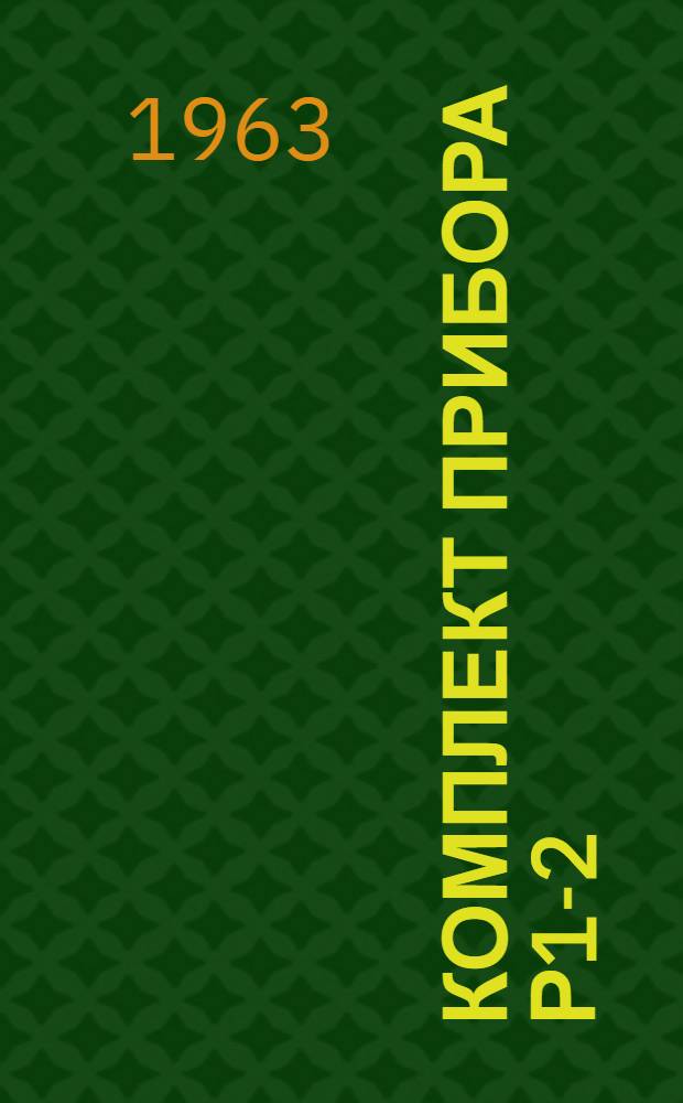 Комплект прибора Р1-2 : (ИКЛ-112) : Техн. описания и инструкции по эксплуатации ПГ2. 744. 000 ТО