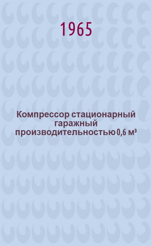 Компрессор стационарный гаражный производительностью 0,6 м&sup3;/мин : Паспорт и руководство по уходу и эксплуатации