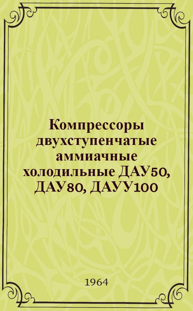 Компрессоры двухступенчатые аммиачные холодильные ДАУ50, ДАУ80, ДАУУ100 : Техн. документация (формуляр, техн. описание и инструкция по монтажу и обслуживанию)