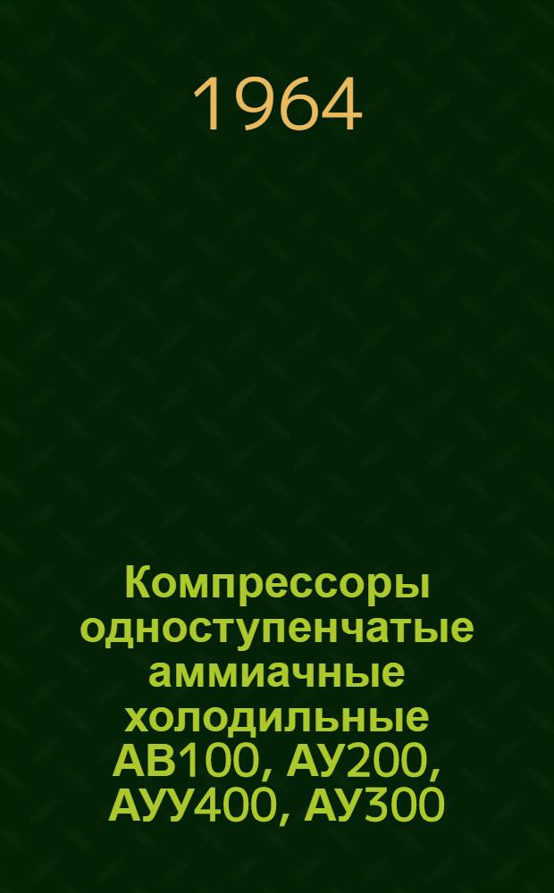 Компрессоры одноступенчатые аммиачные холодильные АВ100, АУ200, АУУ400, АУ300 : Техн. документация (формуляр, техн. описание и инструкция по монтажу и обслуживанию)