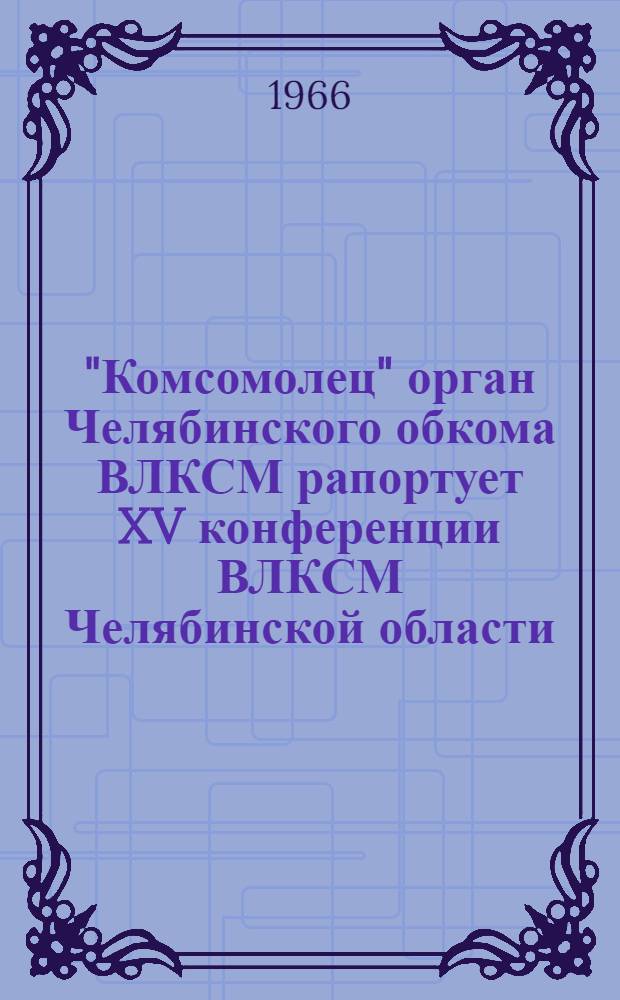 "Комсомолец" орган Челябинского обкома ВЛКСМ рапортует XV конференции ВЛКСМ Челябинской области : Фототип. воспроизведение части материалов опубл. в газете
