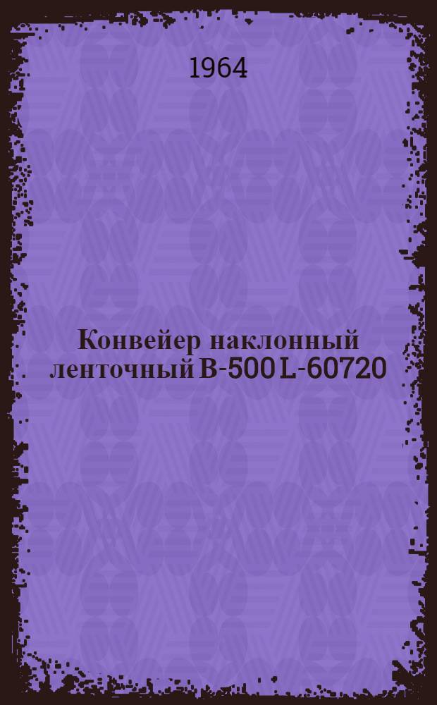 Конвейер наклонный ленточный В-500 L-60720 : Чертеж 1366-0101 : Индекс С-283А : Паспорт и инструкция по эксплуатации