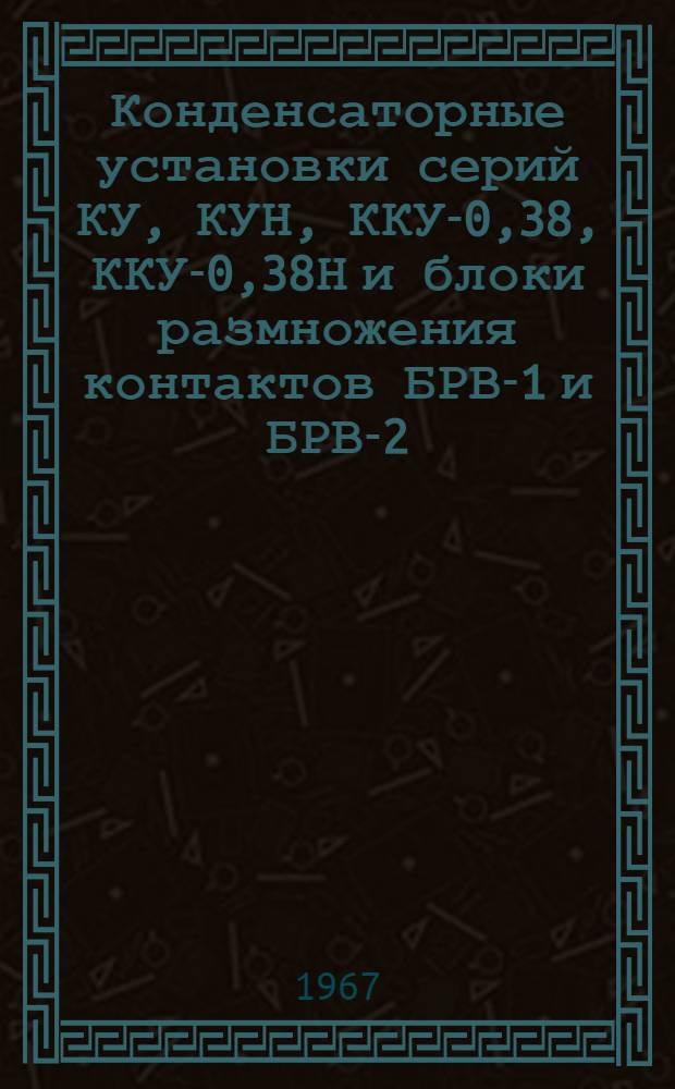Конденсаторные установки серий КУ, КУН, ККУ-0,38, ККУ-0,38Н и блоки размножения контактов БРВ-1 и БРВ-2 : Каталог