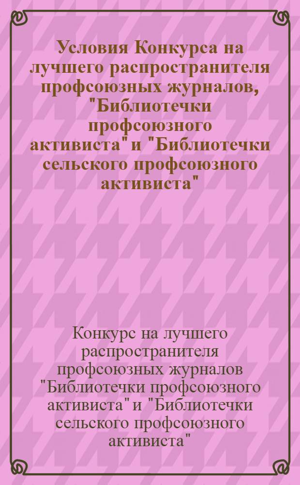 Условия Конкурса на лучшего распространителя профсоюзных журналов, "Библиотечки профсоюзного активиста" и "Библиотечки сельского профсоюзного активиста" : Утв. 23/VIII 1967 г