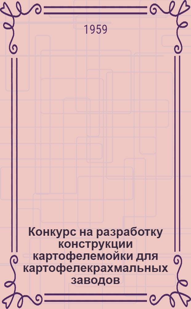 Конкурс на разработку конструкции картофелемойки для картофелекрахмальных заводов : Положение и техн. условия : Утв. 22/V 1959 г.