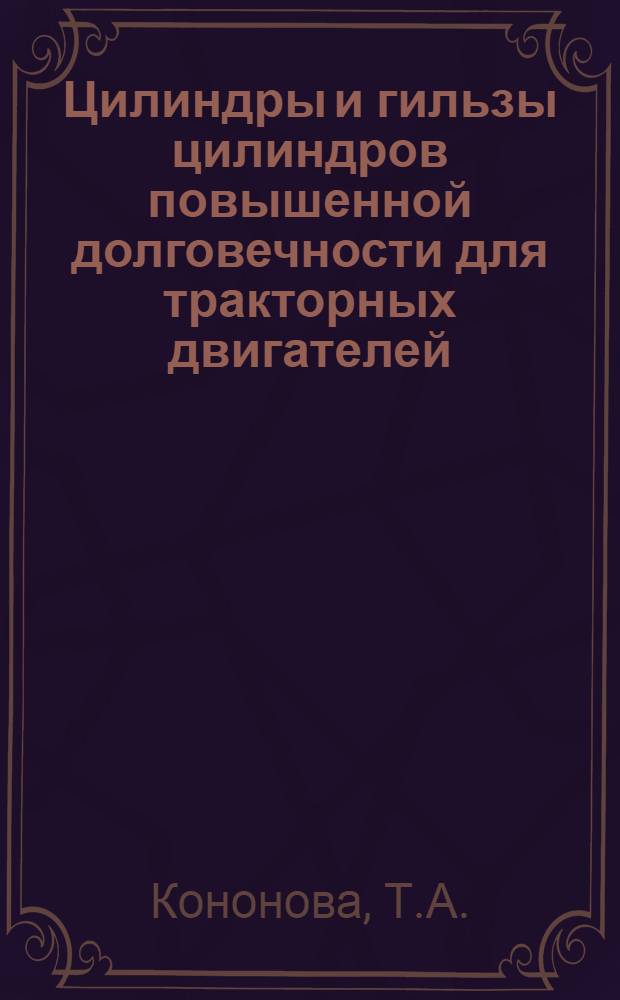 Цилиндры и гильзы цилиндров повышенной долговечности для тракторных двигателей : Тезисы доклада инж. Т.А. Кононовой на Второй науч. конференции по повышению долговечности и надежности тракторных двигателей (30 июня - 3 июля 1964 г.)