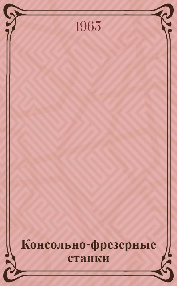 Консольно-фрезерные станки : Горизонтально-фрезерный станок 6Н81Г. Универсально-фрезерный станок 6Н81. Вертикально-фрезерный станок 6Н11 : Каталог