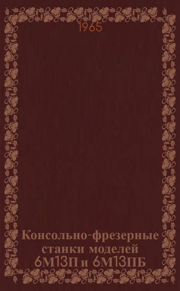 Консольно-фрезерные станки моделей 6М13П и 6М13ПБ : Руководство по уходу и обслуживанию