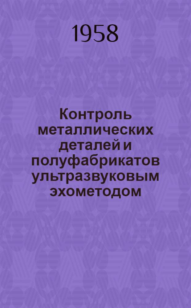 Контроль металлических деталей и полуфабрикатов ультразвуковым эхометодом : Инструкция № 408-57 : (Взамен Инструкции № 408-55 и инструктивных указаний У-116-53. У-146-53, У-147-53 и У-176-53)
