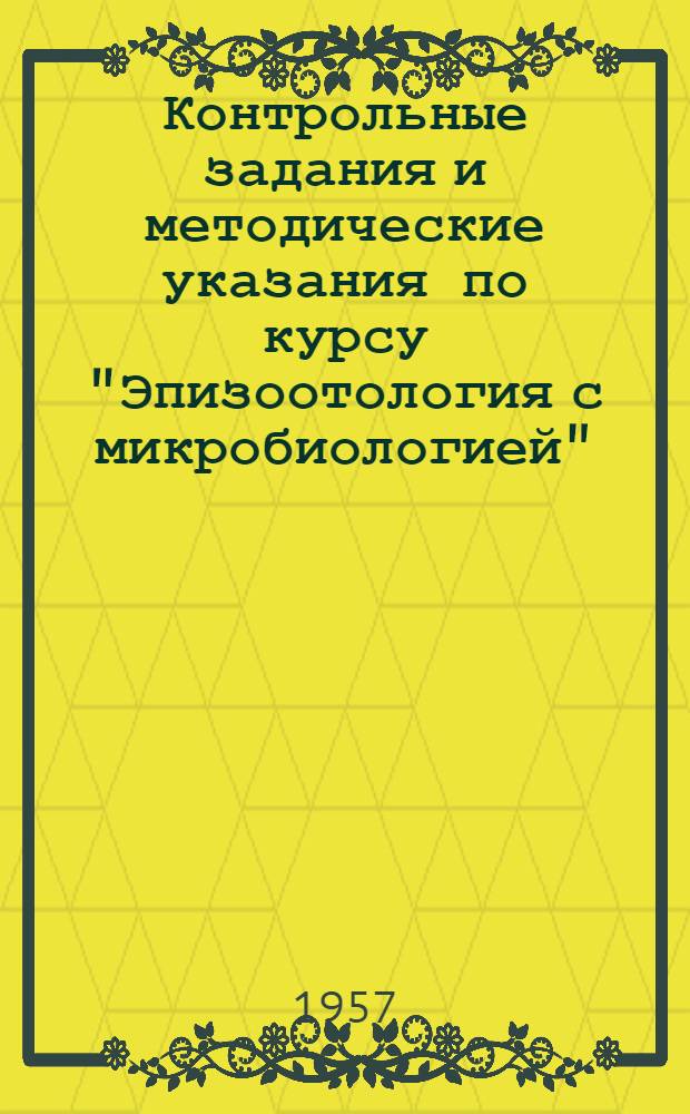 Контрольные задания и методические указания по курсу "Эпизоотология с микробиологией" : Для учащихся-заочников с.-х. техникумов по специальности "Ветеринария" : Утв. 29/IX 1956 г
