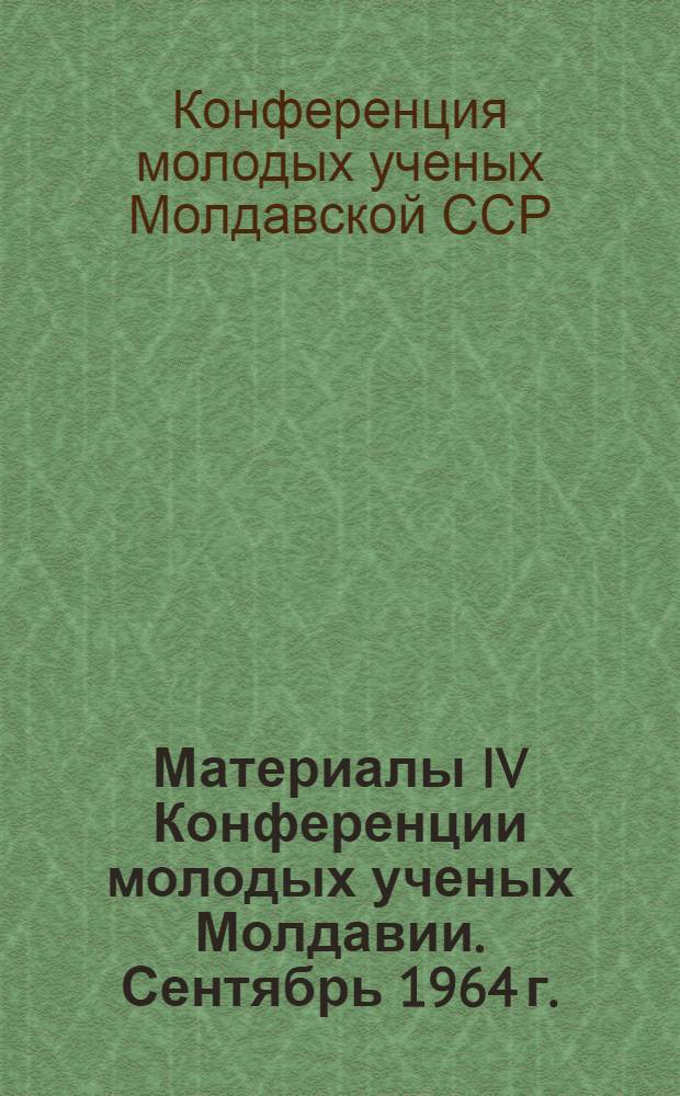 Материалы IV Конференции молодых ученых Молдавии. Сентябрь 1964 г.