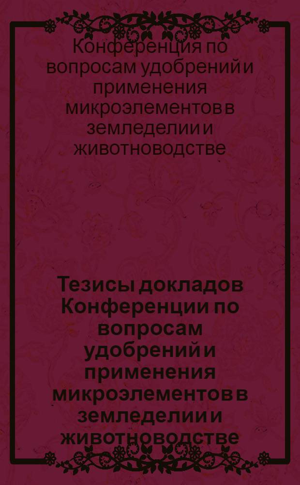 Тезисы докладов Конференции по вопросам удобрений и применения микроэлементов в земледелии и животноводстве