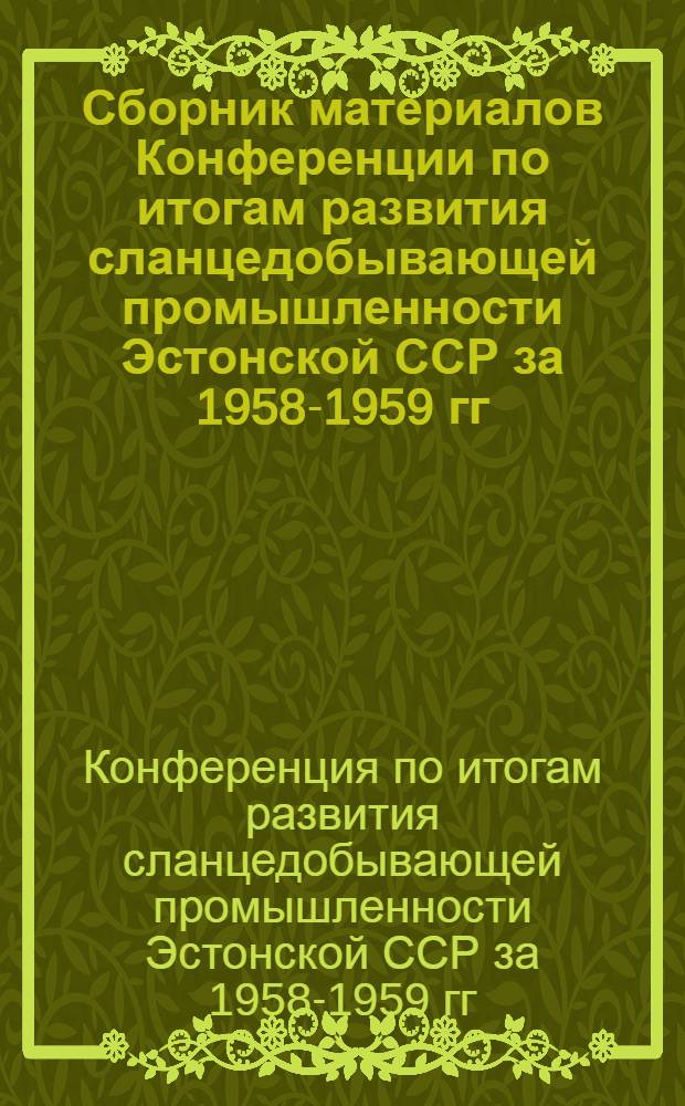 Сборник материалов Конференции по итогам развития сланцедобывающей промышленности Эстонской ССР за 1958-1959 гг. и перспективам дальнейшего технического прогресса. [23-25 марта 1960 г.]