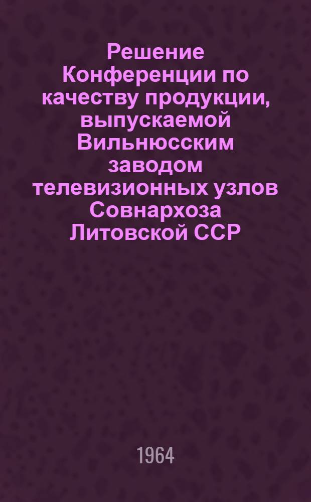 Решение Конференции по качеству продукции, выпускаемой Вильнюсским заводом телевизионных узлов Совнархоза Литовской ССР. Вильнюс. 21-22 ноября 1963 г.