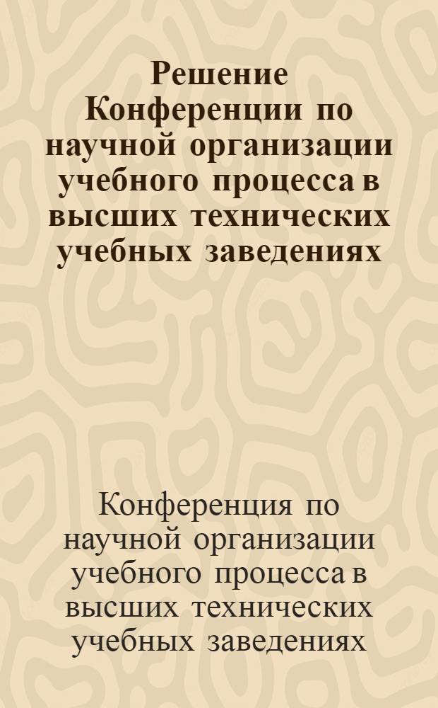 Решение Конференции по научной организации учебного процесса в высших технических учебных заведениях. (11-13 декабря 1968 г.) : Проект