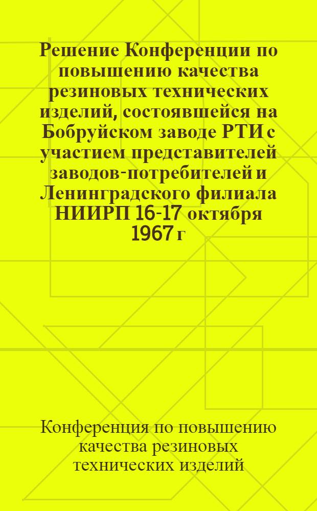 Решение Конференции по повышению качества резиновых технических изделий, состоявшейся на Бобруйском заводе РТИ с участием представителей заводов-потребителей и Ленинградского филиала НИИРП 16-17 октября 1967 г.