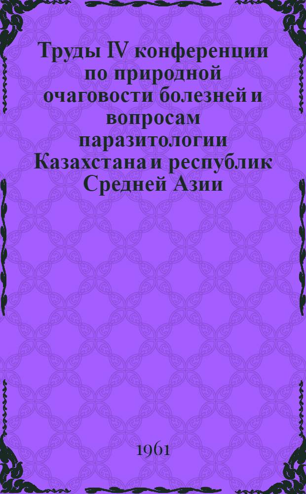 Труды IV конференции по природной очаговости болезней и вопросам паразитологии Казахстана и республик Средней Азии. 15-20 сентября 1959 г.
