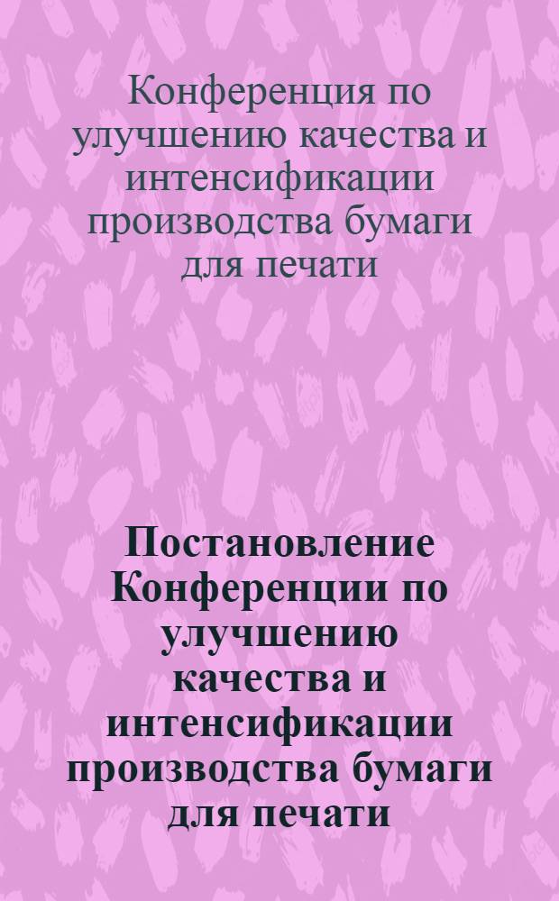 Постановление Конференции по улучшению качества и интенсификации производства бумаги для печати, созванной Ленинградским областным правлением НТО бумажной и деревообрабатывающей промышленности. 19-21 ноября 1957 г. г. Ленинград