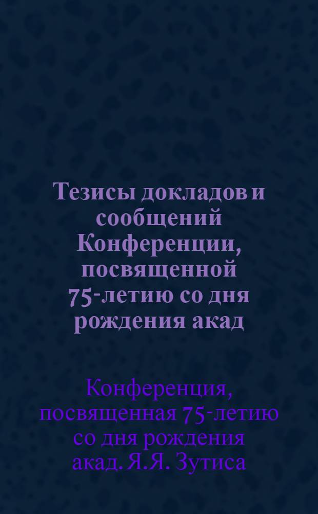Тезисы докладов и сообщений Конференции, посвященной 75-летию со дня рождения акад. Я.Я. Зутиса
