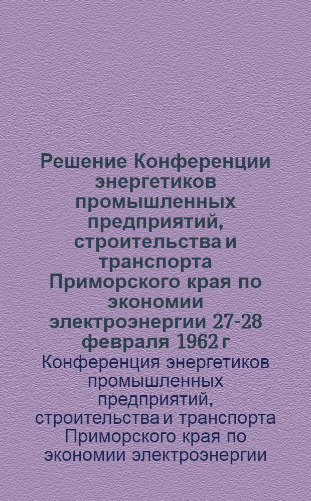 Решение Конференции энергетиков промышленных предприятий, строительства и транспорта Приморского края по экономии электроэнергии 27-28 февраля 1962 г.