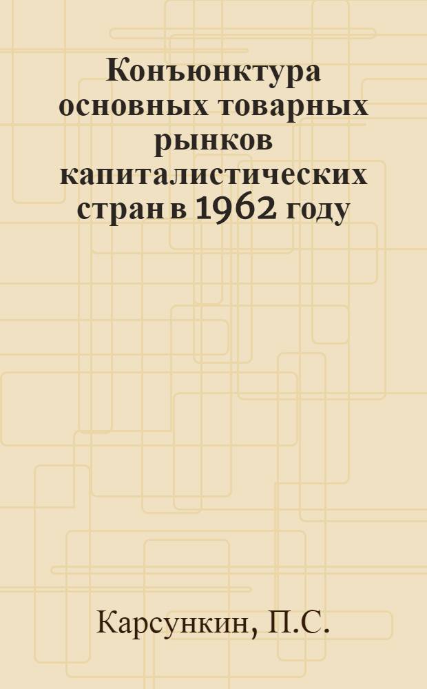 Конъюнктура основных товарных рынков капиталистических стран в 1962 году : (Промышленные сырьевые товары)