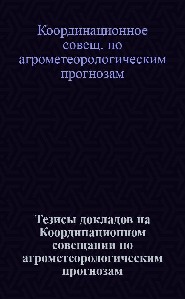 Тезисы докладов на Координационном совещании по агрометеорологическим прогнозам. 12-14/XII 1967 г.
