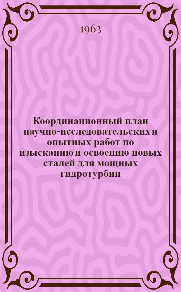 Координационный план научно-исследовательских и опытных работ по изысканию и освоению новых сталей для мощных гидротурбин : Утв. Госком. тяжелого, энергет. и трансп. машиностроения при Госплане СССР 9/ IX 1963 г