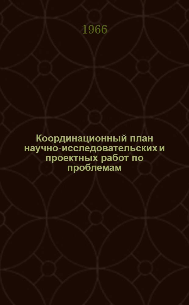 Координационный план научно-исследовательских и проектных работ по проблемам: "Разработка научных основ и методов управления материально-техническим снабжением" и "Создание и ввод в действие общегосударственной автоматизированной системы планирования, учета и управления материально-техническим снабжением народного хозяйства на 1966-1970 гг. : Проект