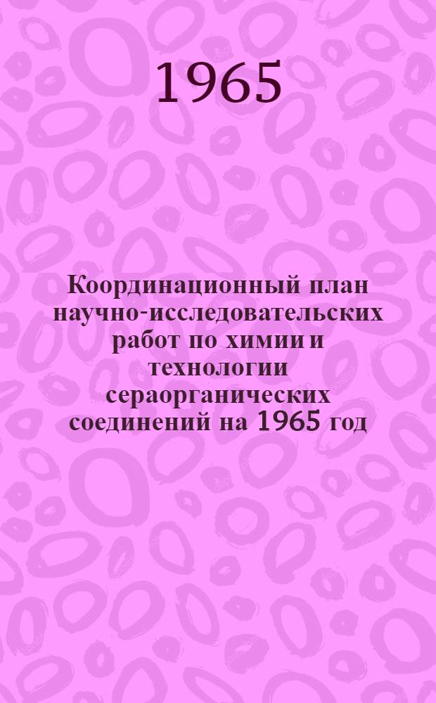 Координационный план научно-исследовательских работ по химии и технологии сераорганических соединений на 1965 год