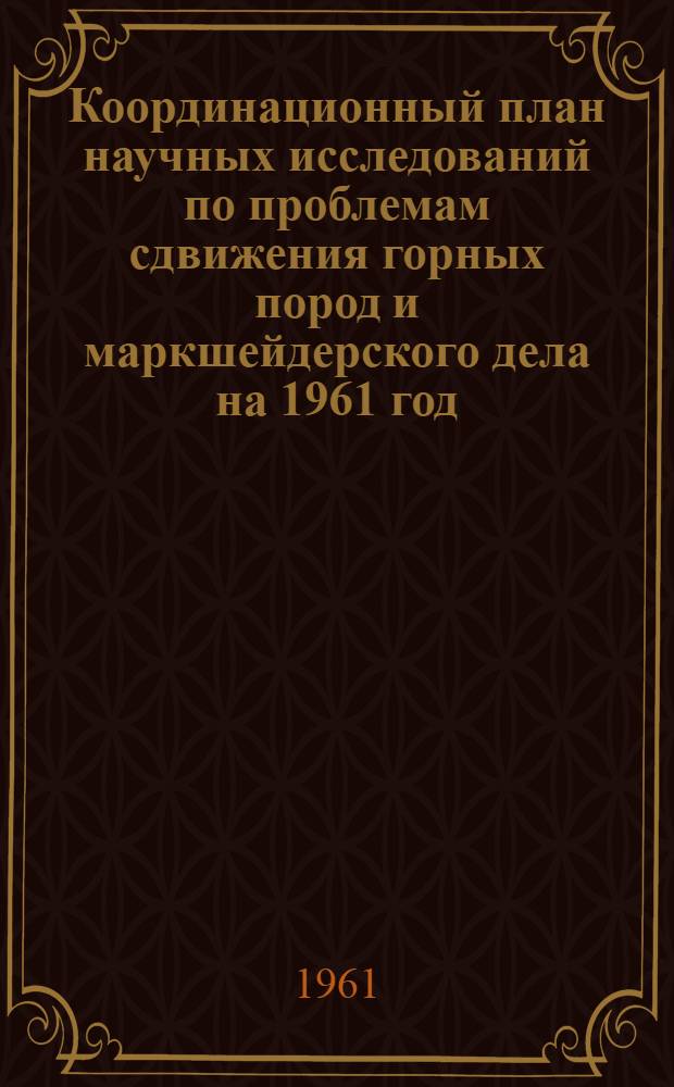 Координационный план научных исследований по проблемам сдвижения горных пород и маркшейдерского дела на 1961 год (по поступившим в Координационную комиссию материалам на 1 января 1961 года)