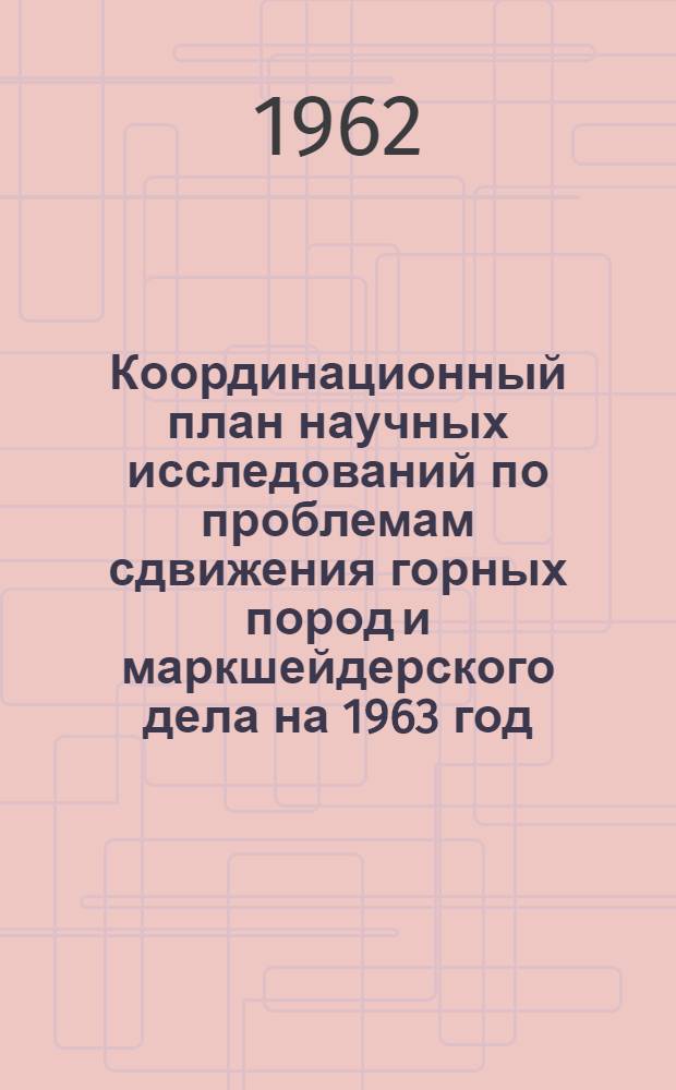 Координационный план научных исследований по проблемам сдвижения горных пород и маркшейдерского дела на 1963 год : (По поступившим в координационную комиссию ВНИМИ материалам на 1 ноября 1962 г.)