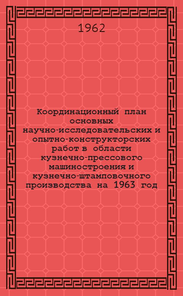 Координационный план основных научно-исследовательских и опытно-конструкторских работ в области кузнечно-прессового машиностроения и кузнечно-штамповочного производства на 1963 год