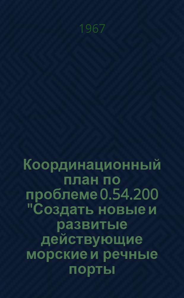 Координационный план по проблеме 0.54.200 "Создать новые и развитые действующие морские и речные порты, обеспечивающие прием и скоростную обработку крупнотоннажных судов с применением комплексной механизации перегрузочных работ" : Утв. М-вом мор. флота 22/X 1966 г
